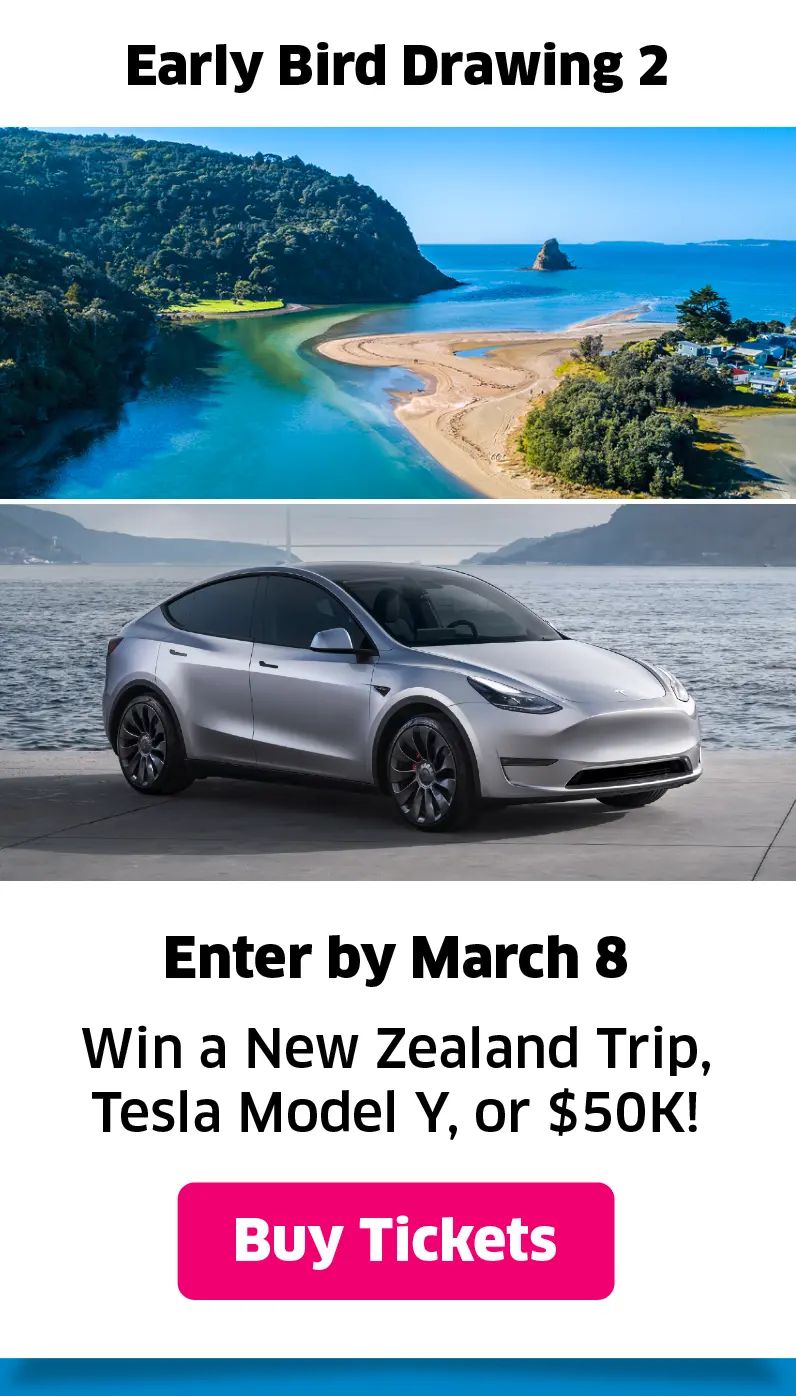 Early Bird Drawing 2: Enter by March 8 - Win a a Tesla Model Y, a Vacation in New Zealand (16 days /
15 nights), OR $50,000 cash