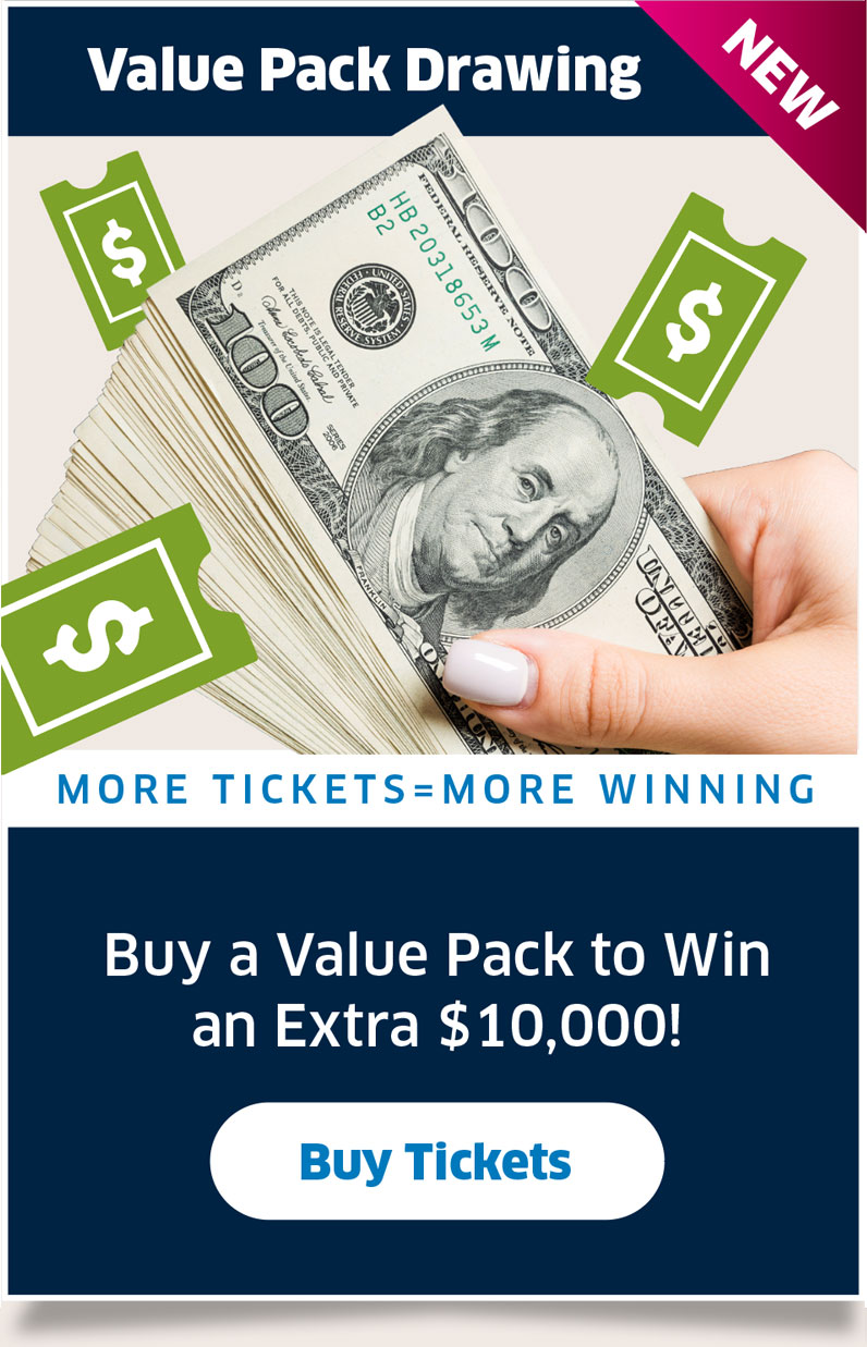 Value Pack Drawing: More Tickets—More Winning. Buy a Value Pack to Win an Extra $10,000!